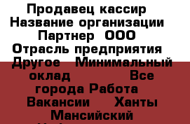 Продавец-кассир › Название организации ­ Партнер, ООО › Отрасль предприятия ­ Другое › Минимальный оклад ­ 46 000 - Все города Работа » Вакансии   . Ханты-Мансийский,Нефтеюганск г.